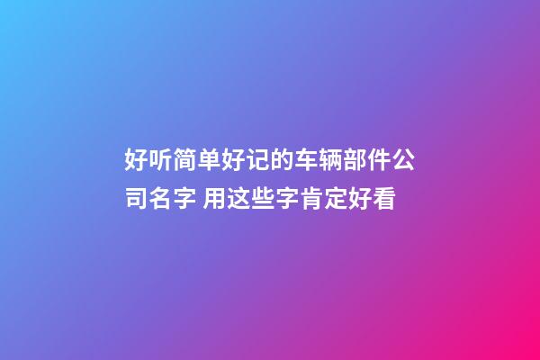 好听简单好记的车辆部件公司名字 用这些字肯定好看-第1张-公司起名-玄机派